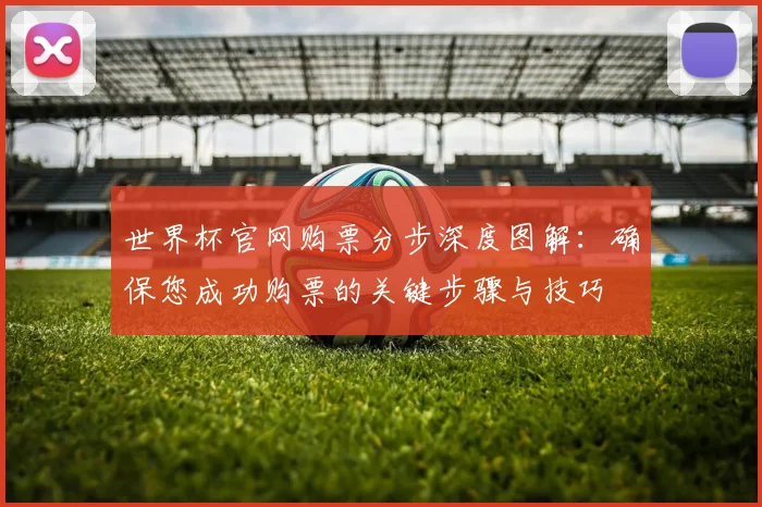 世界杯官网购票分步深度图解：确保您成功购票的关键步骤与技巧