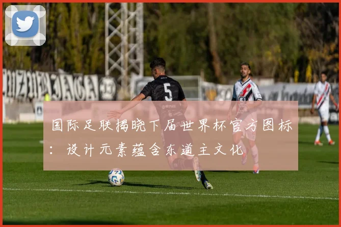 国际足联揭晓下届世界杯官方图标：设计元素蕴含东道主文化