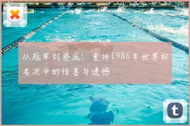 从冠军到垫底：重评1986年世界杯名次中的惊喜与遗憾