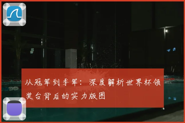 从冠军到季军：深度解析世界杯领奖台背后的实力版图